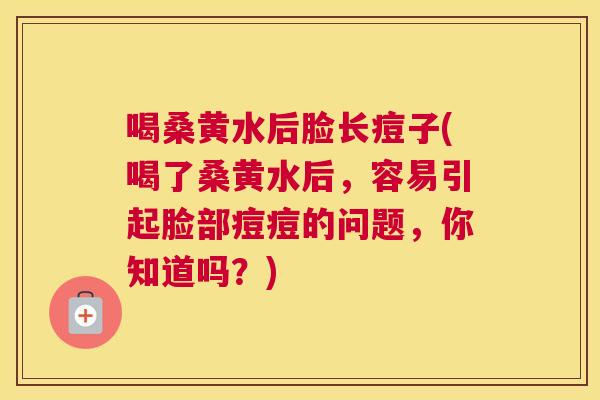 喝桑黄水后脸长痘子(喝了桑黄水后，容易引起脸部痘痘的问题，你知道吗？)