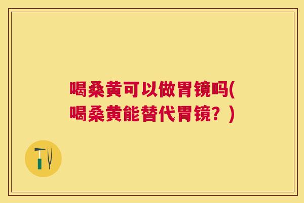 喝桑黄可以做胃镜吗(喝桑黄能替代胃镜？)