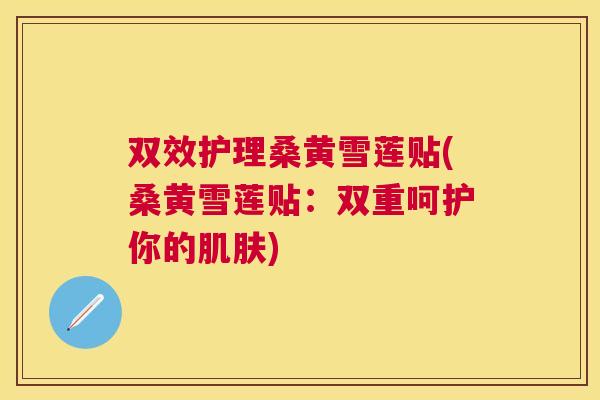 双效护理桑黄雪莲贴(桑黄雪莲贴：双重呵护你的)