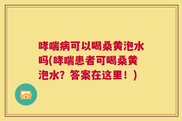 可以喝桑黄泡水吗(患者可喝桑黄泡水？答案在这里！)