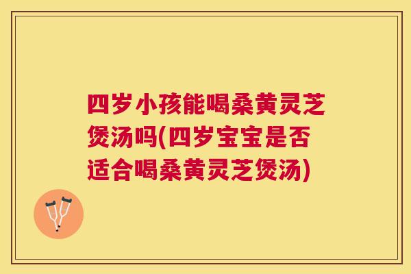 四岁小孩能喝桑黄灵芝煲汤吗(四岁宝宝是否适合喝桑黄灵芝煲汤)