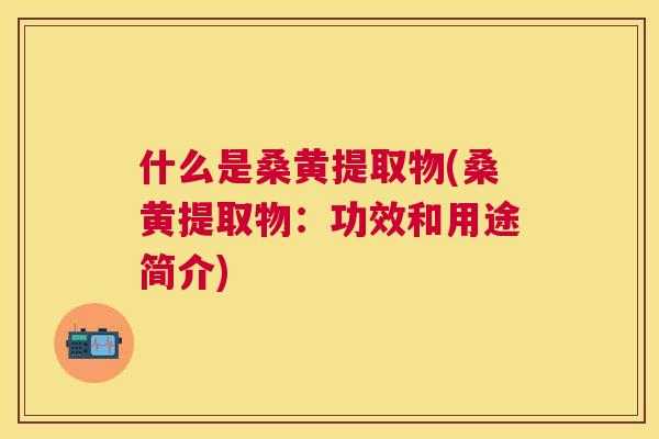 什么是桑黄提取物(桑黄提取物：功效和用途简介)