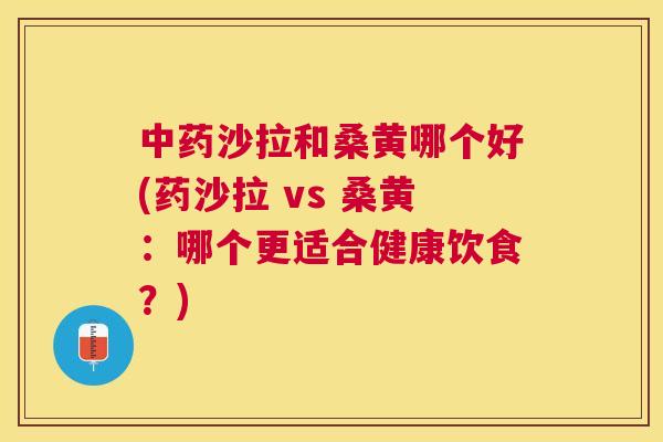 沙拉和桑黄哪个好(药沙拉 vs 桑黄：哪个更适合健康饮食？)