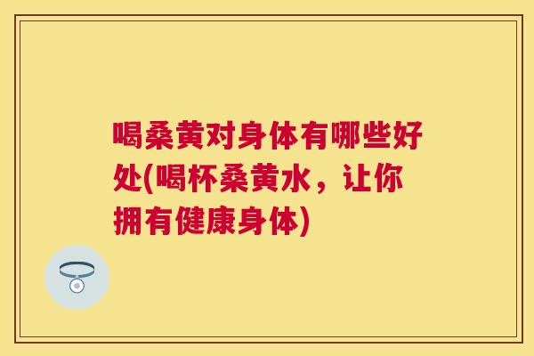 喝桑黄对身体有哪些好处(喝杯桑黄水，让你拥有健康身体)
