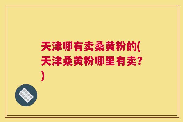 天津哪有卖桑黄粉的(天津桑黄粉哪里有卖？)