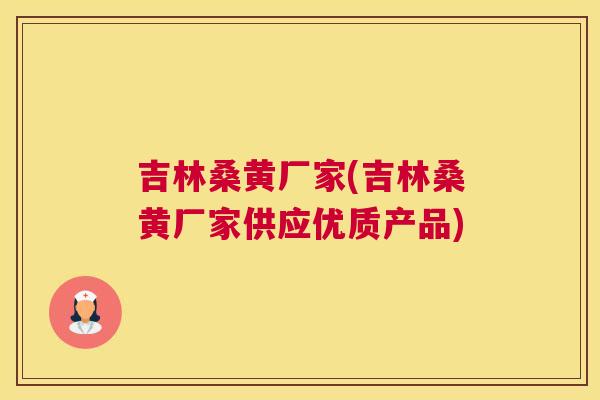 吉林桑黄厂家(吉林桑黄厂家供应优质产品)