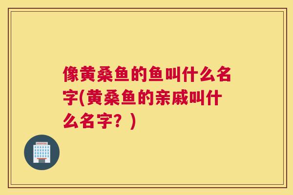 像黄桑鱼的鱼叫什么名字(黄桑鱼的亲戚叫什么名字?) 像黄桑鱼的鱼叫什么名字(黄桑鱼的亲戚叫什么名字?)