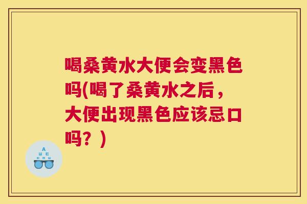 喝桑黄水大便会变黑色吗(喝了桑黄水之后，大便出现黑色应该忌口吗？)
