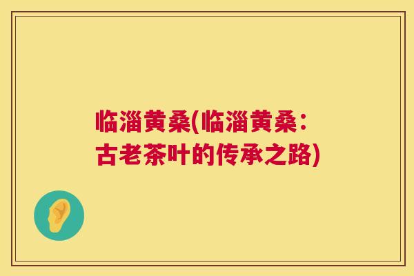 临淄黄桑(临淄黄桑：古老茶叶的传承之路)