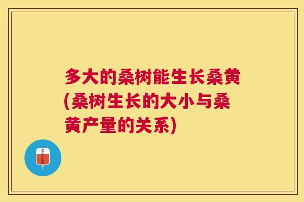 多大的桑树能生长桑黄(桑树生长的大小与桑黄产量的关系)