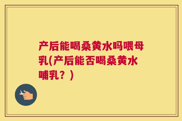 产后能喝桑黄水吗喂母乳(产后能否喝桑黄水哺乳？)