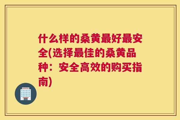 什么样的桑黄好安全(选择佳的桑黄品种：安全高效的购买指南)
