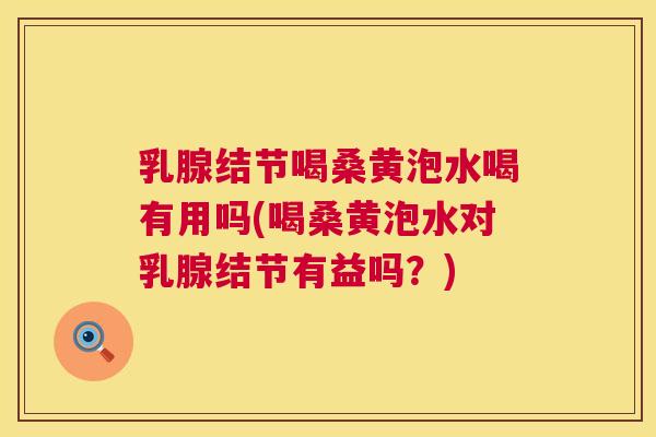 乳腺结节喝桑黄泡水喝有用吗(喝桑黄泡水对乳腺结节有益吗？)
