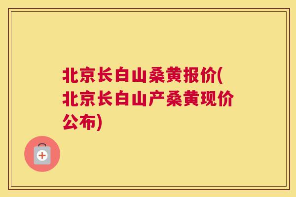 北京长白山桑黄报价(北京长白山产桑黄现价公布)