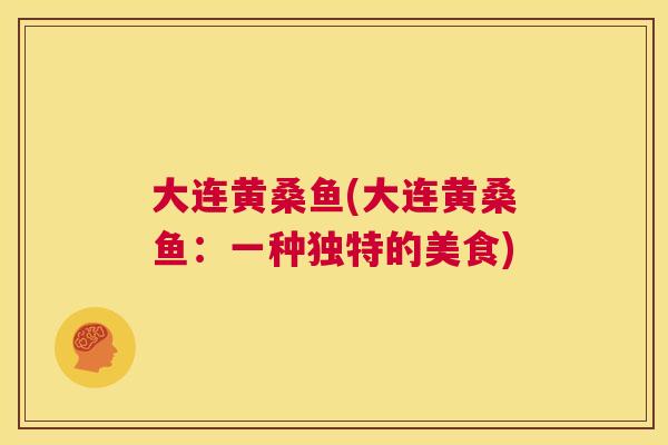 大连黄桑鱼(大连黄桑鱼：一种独特的美食)