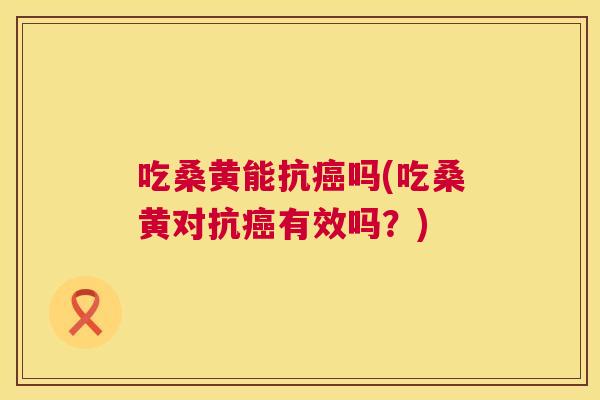 吃桑黄能抗吗(吃桑黄对抗有效吗？)