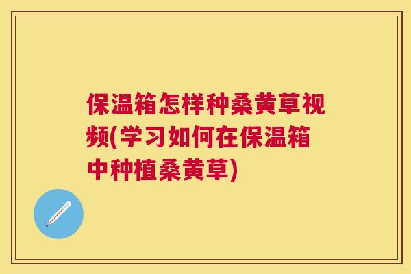 保温箱怎样种桑黄草视频(学习如何在保温箱中种植桑黄草)