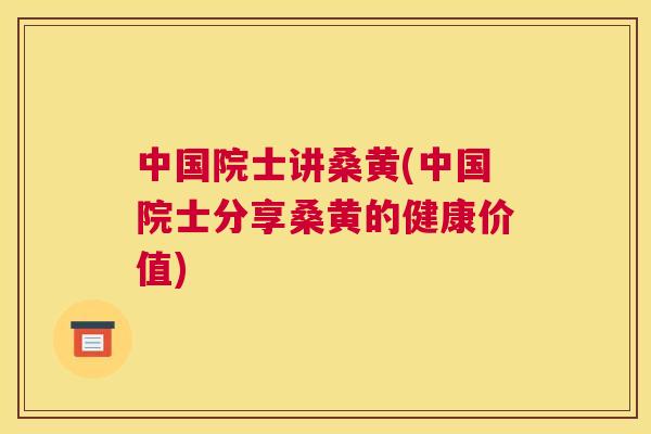 中国院士讲桑黄(中国院士分享桑黄的健康价值)