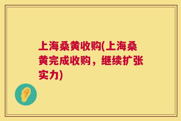 上海桑黄收购(上海桑黄完成收购，继续扩张实力)