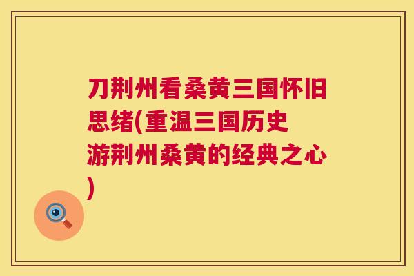 刀荆州看桑黄三国怀旧思绪(重温三国历史 游荆州桑黄的经典之心)