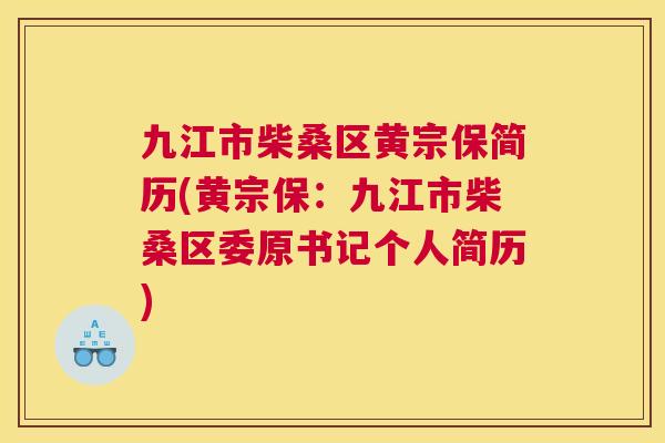 九江市柴桑区黄宗保简历(黄宗保：九江市柴桑区委原书记个人简历)