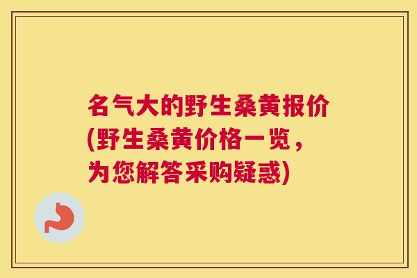 名气大的野生桑黄报价(野生桑黄价格一览，为您解答采购疑惑)