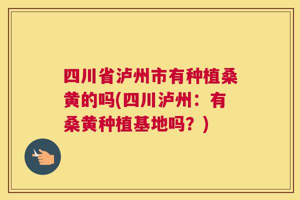 四川省泸州市有种植桑黄的吗(四川泸州：有桑黄种植基地吗？)