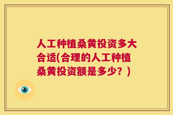 人工种植桑黄投资多大合适(合理的人工种植桑黄投资额是多少？)