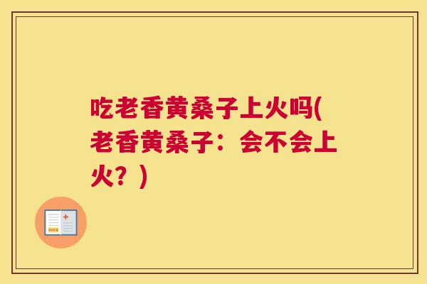 吃老香黄桑子上火吗(老香黄桑子：会不会上火？)