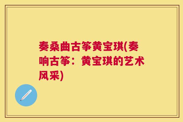 奏桑曲古筝黄宝琪(奏响古筝：黄宝琪的艺术风采)