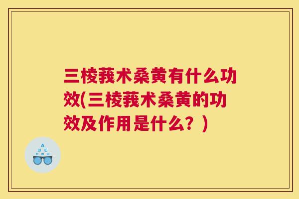 三棱莪术桑黄有什么功效(三棱莪术桑黄的功效及作用是什么？)