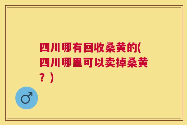 四川哪有回收桑黄的(四川哪里可以卖掉桑黄？)