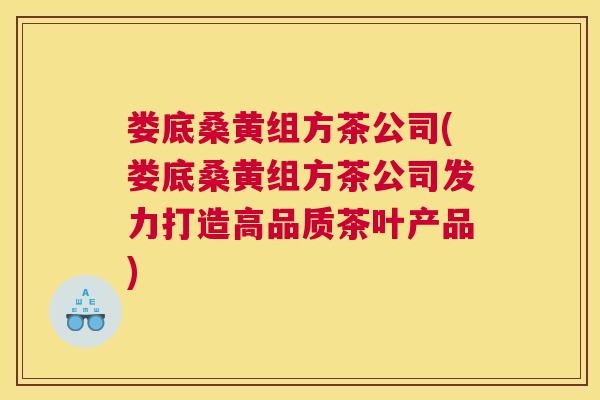 娄底桑黄组方茶公司(娄底桑黄组方茶公司发力打造高品质茶叶产品)
