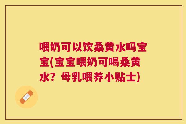 喂奶可以饮桑黄水吗宝宝(宝宝喂奶可喝桑黄水？母乳喂养小贴士)