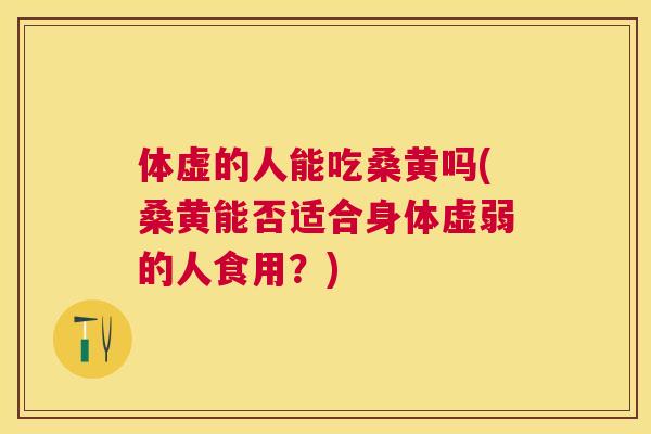 体虚的人能吃桑黄吗(桑黄能否适合身体虚弱的人食用？)