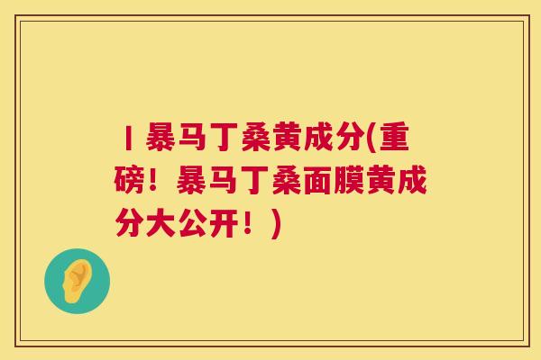 丨暴马丁桑黄成分(重磅！暴马丁桑面膜黄成分大公开！)
