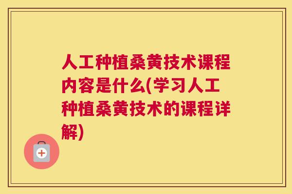 人工种植桑黄技术课程内容是什么(学习人工种植桑黄技术的课程详解)