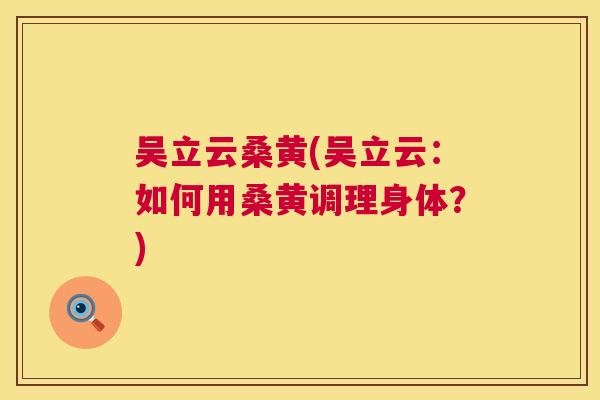 吴立云桑黄(吴立云：如何用桑黄调理身体？)