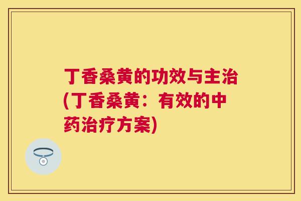 丁香桑黄的功效与主(丁香桑黄：有效的方案)