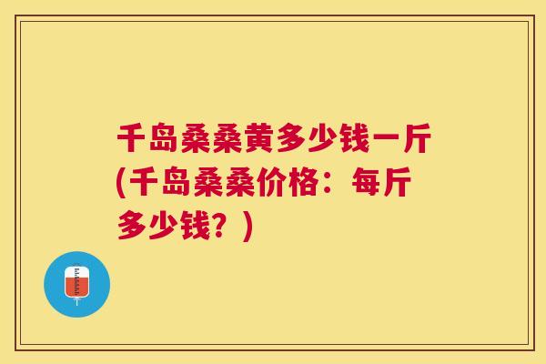 千岛桑桑黄多少钱一斤(千岛桑桑价格：每斤多少钱？)