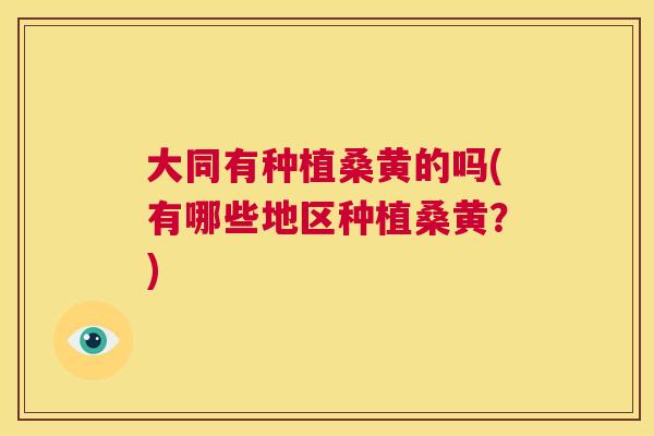 大同有种植桑黄的吗(有哪些地区种植桑黄？)