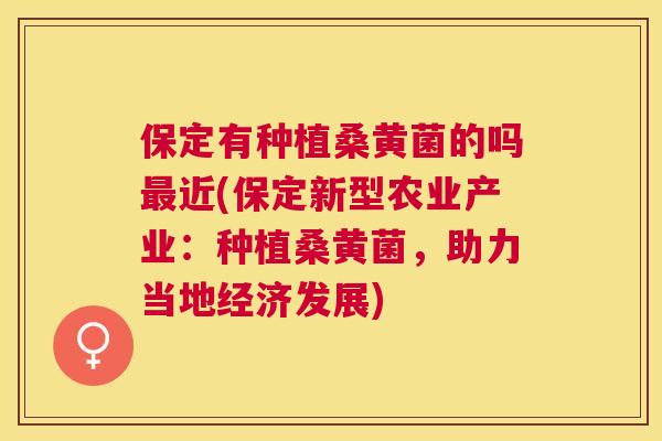 保定有种植桑黄菌的吗近(保定新型农业产业：种植桑黄菌，助力当地经济发展)