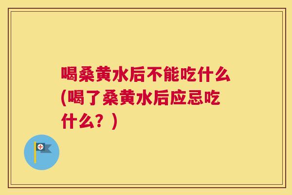 喝桑黄水后不能吃什么(喝了桑黄水后应忌吃什么？)