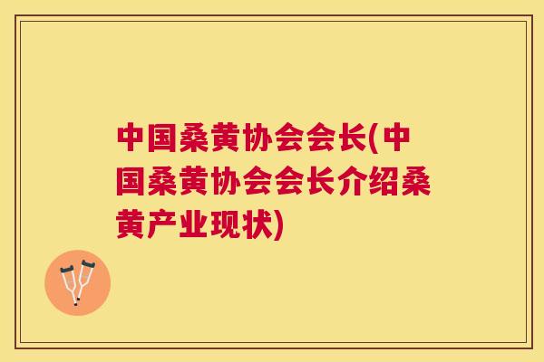 中国桑黄协会会长(中国桑黄协会会长介绍桑黄产业现状)