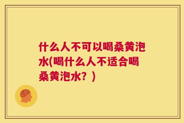 什么人不可以喝桑黄泡水(喝什么人不适合喝桑黄泡水？)