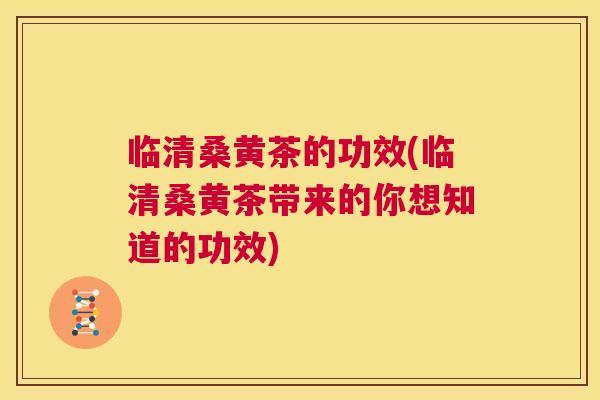 临清桑黄茶的功效(临清桑黄茶带来的你想知道的功效)