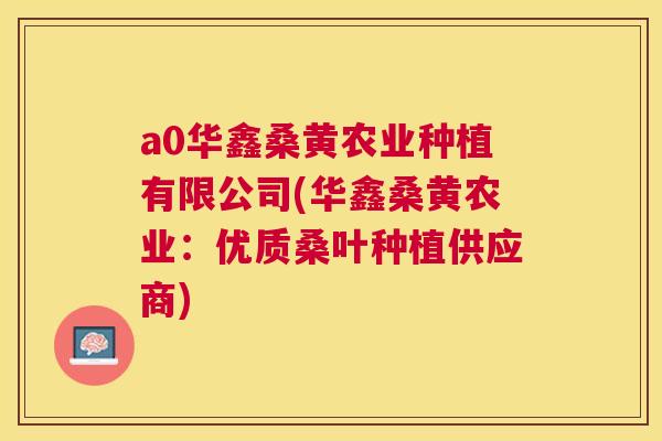 a0华鑫桑黄农业种植有限公司(华鑫桑黄农业：优质桑叶种植供应商)
