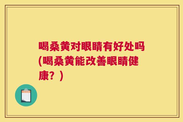 喝桑黄对眼睛有好处吗(喝桑黄能改善眼睛健康？)
