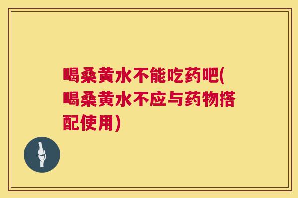 喝桑黄水不能吃药吧(喝桑黄水不应与搭配使用)