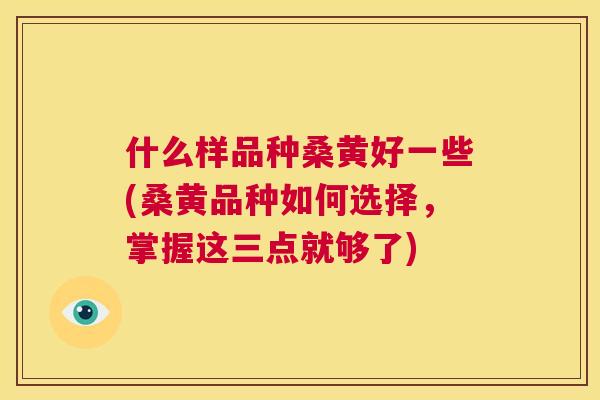 什么样品种桑黄好一些(桑黄品种如何选择,掌握这三点就够了) 什么样品种桑黄好一些(桑黄品种如何选择,掌握这三点就够了)